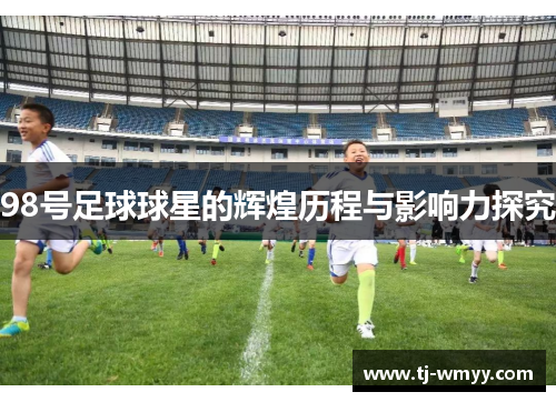 98号足球球星的辉煌历程与影响力探究