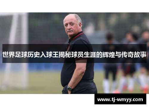 世界足球历史入球王揭秘球员生涯的辉煌与传奇故事