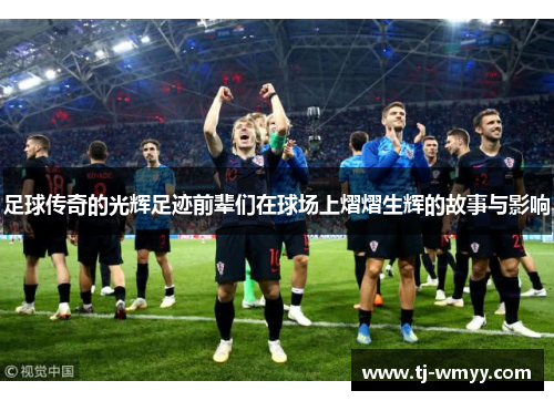 足球传奇的光辉足迹前辈们在球场上熠熠生辉的故事与影响