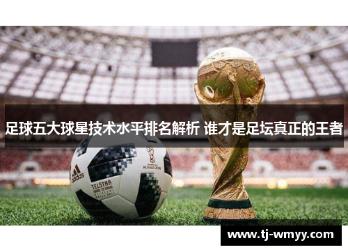 足球五大球星技术水平排名解析 谁才是足坛真正的王者