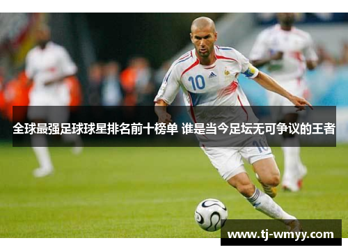全球最强足球球星排名前十榜单 谁是当今足坛无可争议的王者