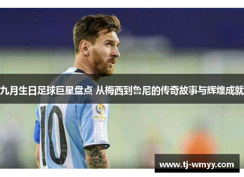 九月生日足球巨星盘点 从梅西到鲁尼的传奇故事与辉煌成就