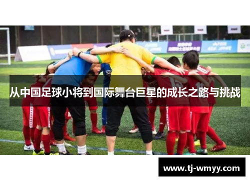 从中国足球小将到国际舞台巨星的成长之路与挑战