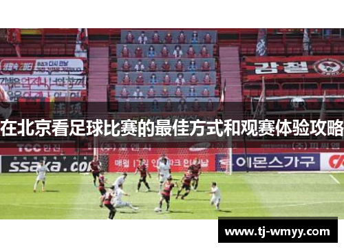 在北京看足球比赛的最佳方式和观赛体验攻略