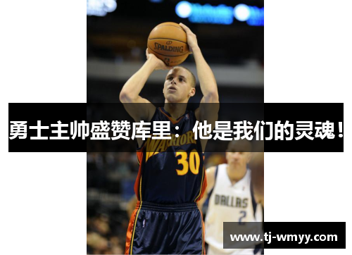 勇士主帅盛赞库里：他是我们的灵魂！